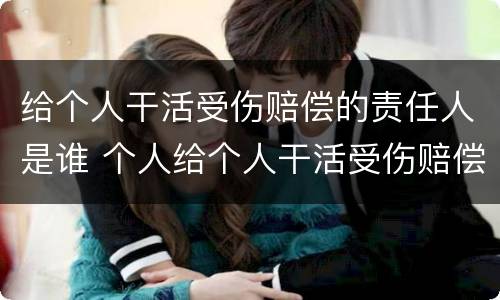给个人干活受伤赔偿的责任人是谁 个人给个人干活受伤赔偿