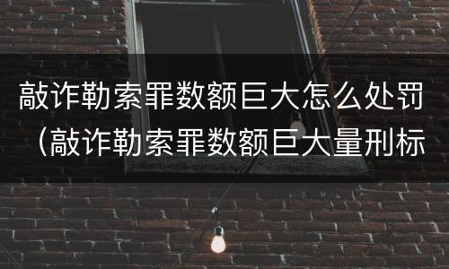 敲诈勒索罪数额巨大怎么处罚（敲诈勒索罪数额巨大量刑标准）
