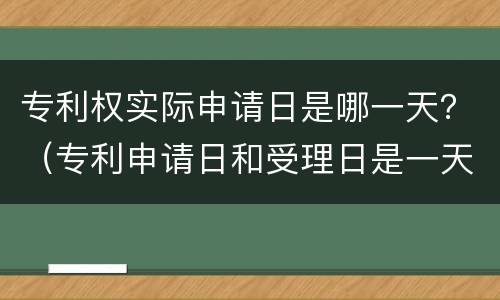 专利权实际申请日是哪一天？（专利申请日和受理日是一天吗）