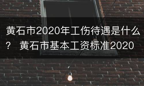 黄石市2020年工伤待遇是什么？ 黄石市基本工资标准2020