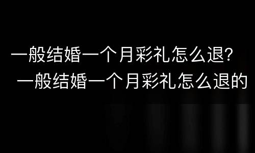 一般结婚一个月彩礼怎么退？ 一般结婚一个月彩礼怎么退的