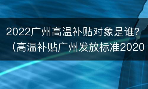 2022广州高温补贴对象是谁？（高温补贴广州发放标准2020）