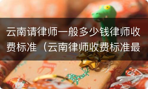 云南请律师一般多少钱律师收费标准（云南律师收费标准最新规定出台）