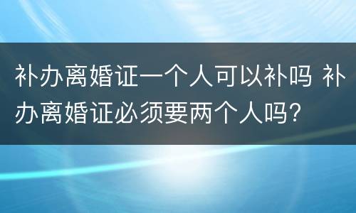 补办离婚证一个人可以补吗 补办离婚证必须要两个人吗?