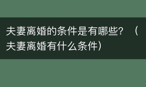夫妻离婚的条件是有哪些？（夫妻离婚有什么条件）