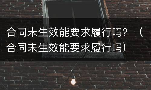 合同未生效能要求履行吗？（合同未生效能要求履行吗）