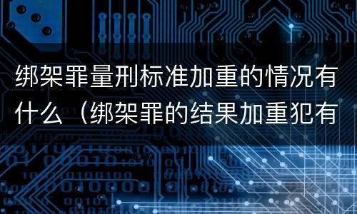 绑架罪量刑标准加重的情况有什么（绑架罪的结果加重犯有哪些）