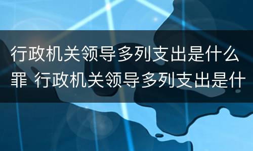 行政机关领导多列支出是什么罪 行政机关领导多列支出是什么罪行类型