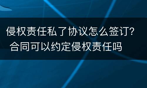 侵权责任私了协议怎么签订？ 合同可以约定侵权责任吗