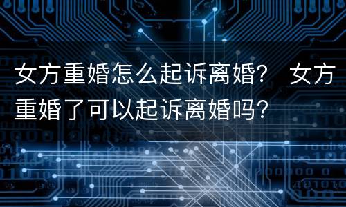 女方重婚怎么起诉离婚？ 女方重婚了可以起诉离婚吗?