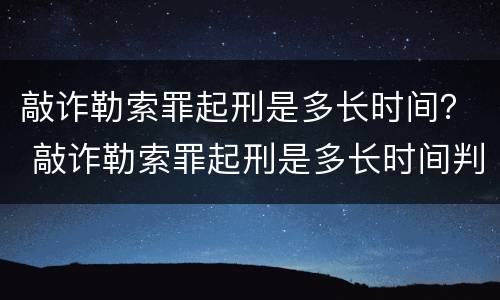 敲诈勒索罪起刑是多长时间？ 敲诈勒索罪起刑是多长时间判刑