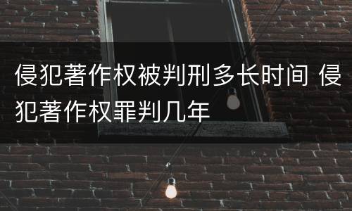 侵犯著作权被判刑多长时间 侵犯著作权罪判几年