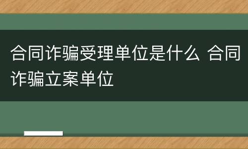 合同诈骗受理单位是什么 合同诈骗立案单位