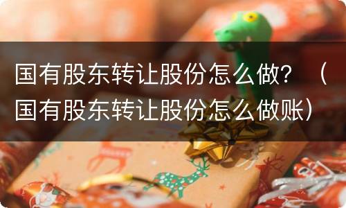 国有股东转让股份怎么做？（国有股东转让股份怎么做账）