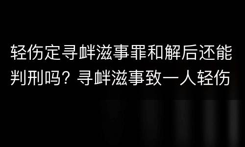 轻伤定寻衅滋事罪和解后还能判刑吗? 寻衅滋事致一人轻伤已和解会判缓刑吗