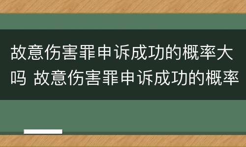 故意伤害罪申诉成功的概率大吗 故意伤害罪申诉成功的概率大吗