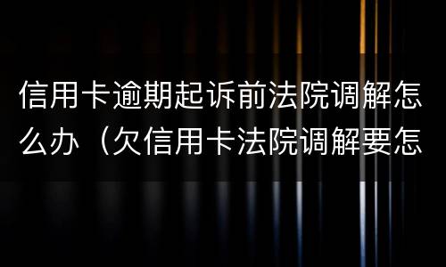 信用卡逾期起诉前法院调解怎么办（欠信用卡法院调解要怎么还）