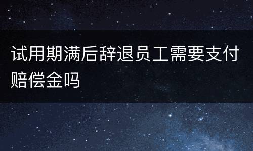 试用期满后辞退员工需要支付赔偿金吗
