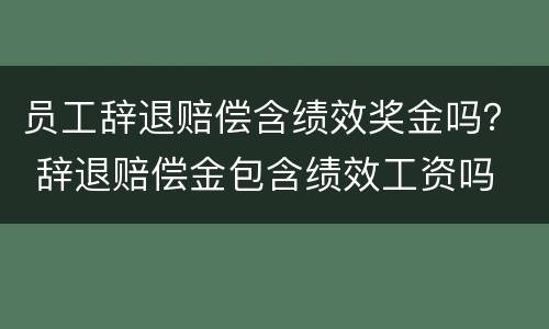 员工辞退赔偿含绩效奖金吗？ 辞退赔偿金包含绩效工资吗