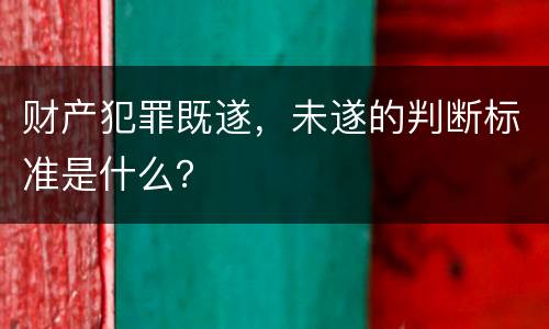 财产犯罪既遂，未遂的判断标准是什么？