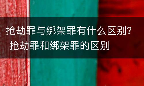 抢劫罪与绑架罪有什么区别？ 抢劫罪和绑架罪的区别