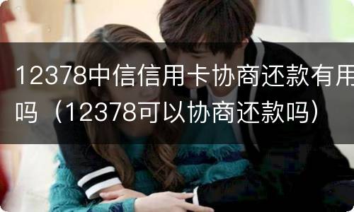 12378中信信用卡协商还款有用吗（12378可以协商还款吗）