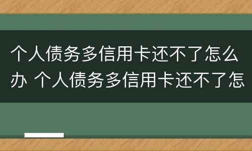 个人债务多信用卡还不了怎么办 个人债务多信用卡还不了怎么办理
