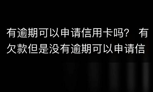 有逾期可以申请信用卡吗？ 有欠款但是没有逾期可以申请信用卡吗