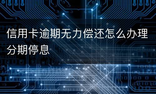 信用卡逾期无力偿还怎么办理分期停息