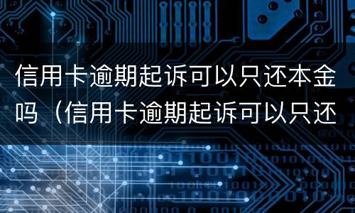 信用卡逾期起诉可以只还本金吗（信用卡逾期起诉可以只还本金吗）