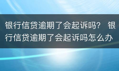 银行信贷逾期了会起诉吗？ 银行信贷逾期了会起诉吗怎么办