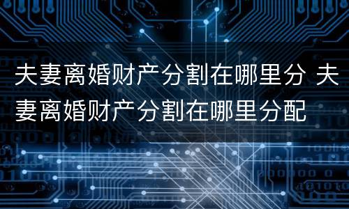 夫妻离婚财产分割在哪里分 夫妻离婚财产分割在哪里分配