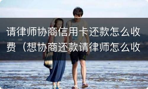 请律师协商信用卡还款怎么收费（想协商还款请律师怎么收费）