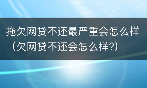 拖欠网贷不还最严重会怎么样（欠网贷不还会怎么样?）