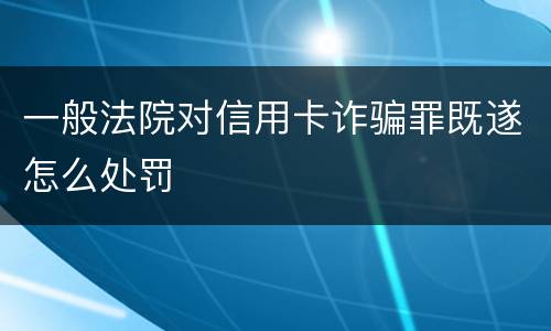 一般法院对信用卡诈骗罪既遂怎么处罚