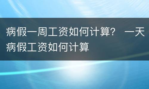 病假一周工资如何计算？ 一天病假工资如何计算