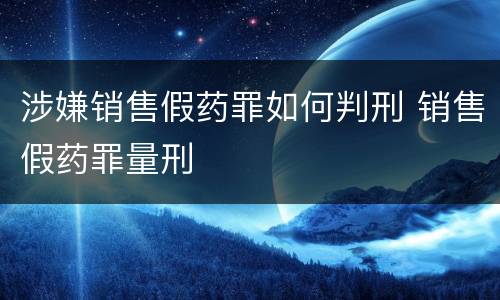 涉嫌销售假药罪如何判刑 销售假药罪量刑