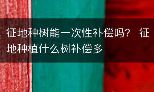征地种树能一次性补偿吗？ 征地种植什么树补偿多
