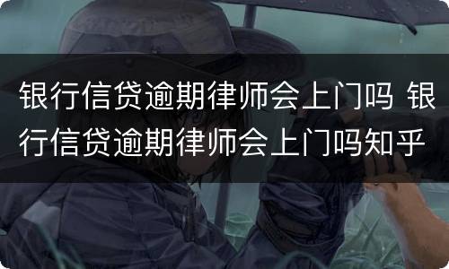 银行信贷逾期律师会上门吗 银行信贷逾期律师会上门吗知乎