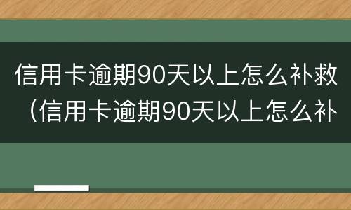 信用卡逾期90天以上怎么补救（信用卡逾期90天以上怎么补救呢）