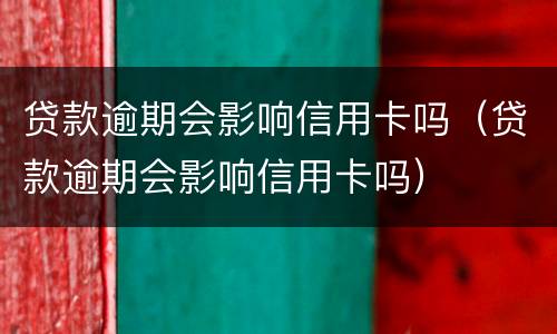 贷款逾期会影响信用卡吗（贷款逾期会影响信用卡吗）