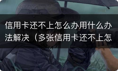 信用卡还不上怎么办用什么办法解决（多张信用卡还不上怎么办用什么办法解决）
