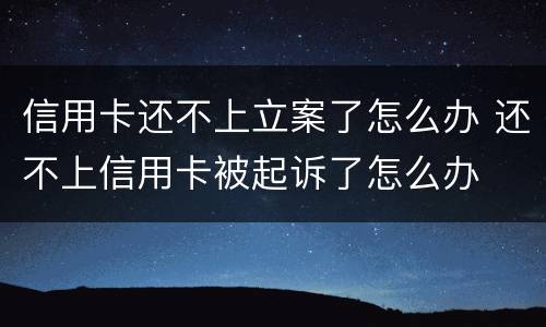 信用卡还不上立案了怎么办 还不上信用卡被起诉了怎么办