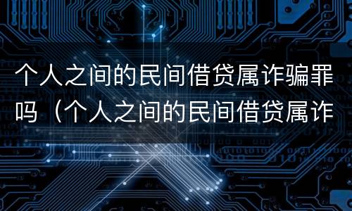 个人之间的民间借贷属诈骗罪吗（个人之间的民间借贷属诈骗罪吗判几年）