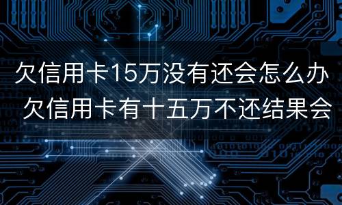 欠信用卡15万没有还会怎么办 欠信用卡有十五万不还结果会怎么样