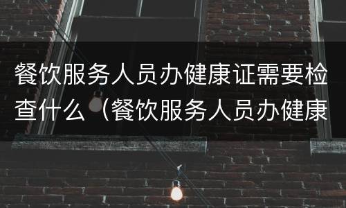 餐饮服务人员办健康证需要检查什么（餐饮服务人员办健康证需要检查什么内容）