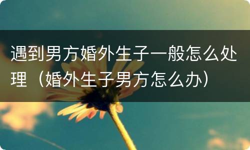 遇到男方婚外生子一般怎么处理（婚外生子男方怎么办）