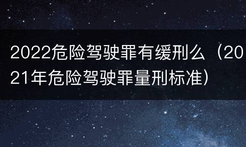 2022危险驾驶罪有缓刑么（2021年危险驾驶罪量刑标准）