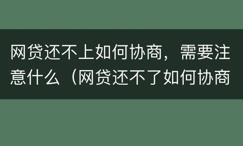 网贷还不上如何协商，需要注意什么（网贷还不了如何协商）