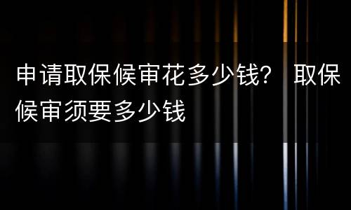 申请取保候审花多少钱？ 取保候审须要多少钱